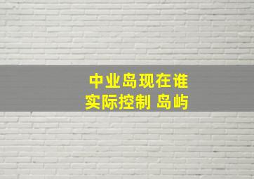 中业岛现在谁实际控制 岛屿